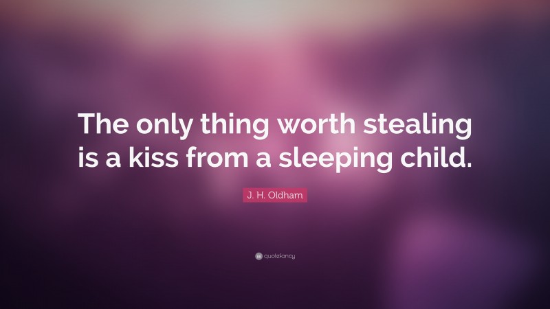 J. H. Oldham Quote: “The only thing worth stealing is a kiss from a sleeping child.”