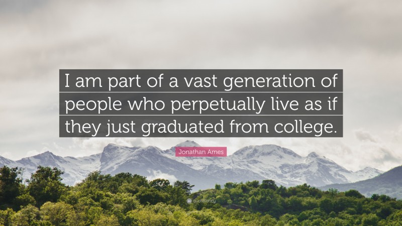 Jonathan Ames Quote: “I am part of a vast generation of people who perpetually live as if they just graduated from college.”