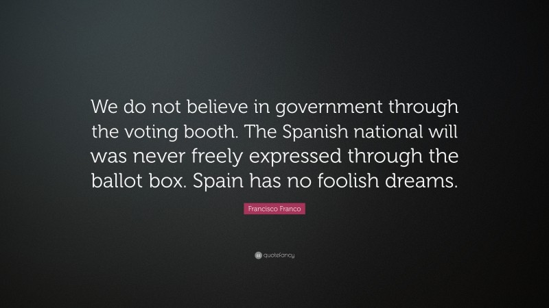 Francisco Franco Quote: “We do not believe in government through the voting booth. The Spanish national will was never freely expressed through the ballot box. Spain has no foolish dreams.”