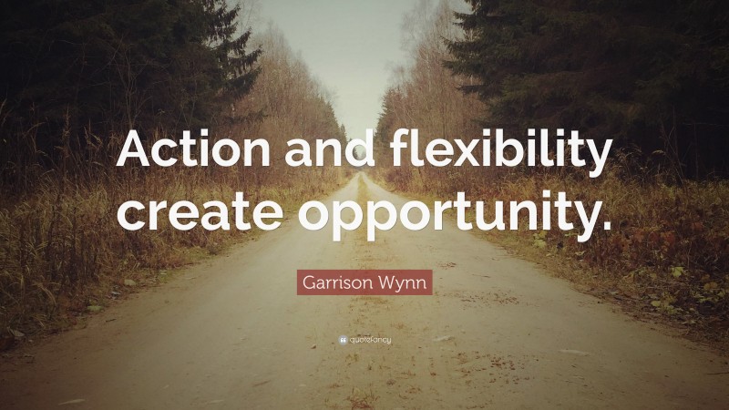 Garrison Wynn Quote: “Action and flexibility create opportunity.”