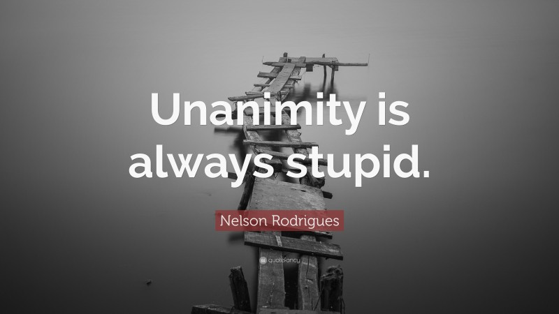 Nelson Rodrigues Quote: “Unanimity is always stupid.”