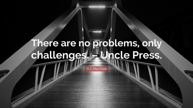 D.J. MacHale Quote: “There are no problems, only challenges. – Uncle Press.”