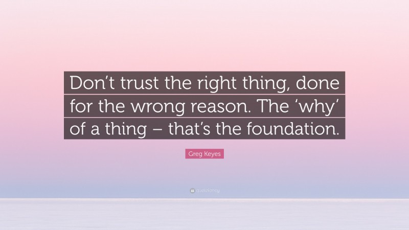 Greg Keyes Quote: “Don’t trust the right thing, done for the wrong reason. The ‘why’ of a thing – that’s the foundation.”