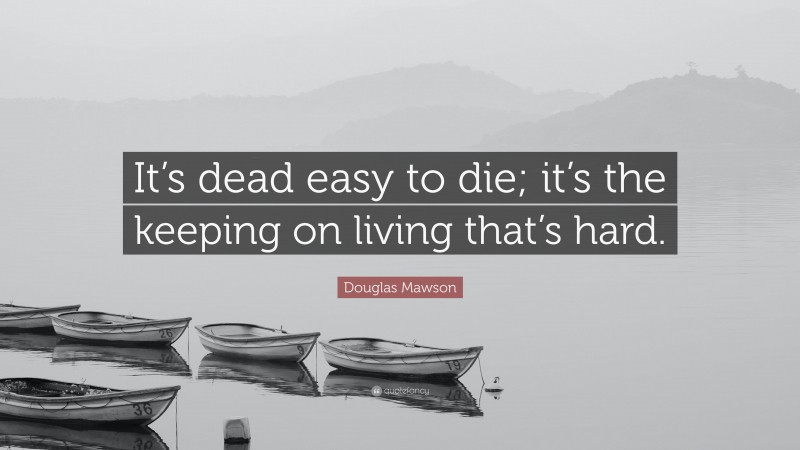 Douglas Mawson Quote: “It’s dead easy to die; it’s the keeping on living that’s hard.”