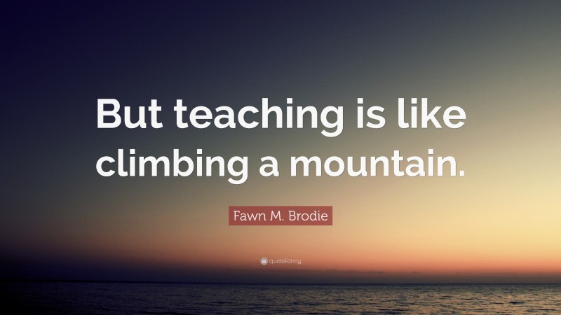 Fawn M. Brodie Quote: “But teaching is like climbing a mountain.”