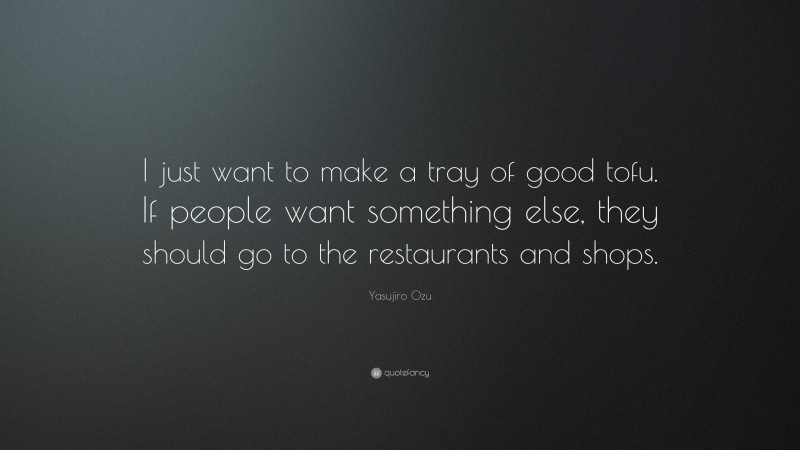 Yasujiro Ozu Quote: “I just want to make a tray of good tofu. If people want something else, they should go to the restaurants and shops.”