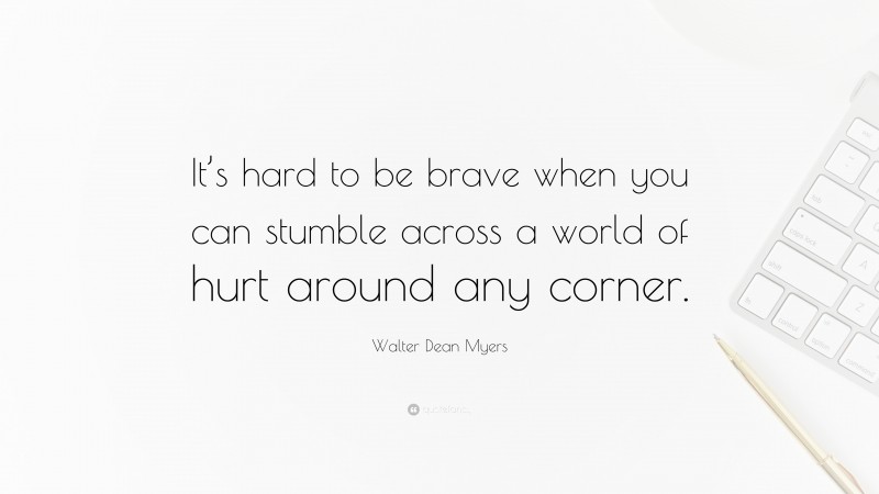 Walter Dean Myers Quote: “It’s hard to be brave when you can stumble across a world of hurt around any corner.”