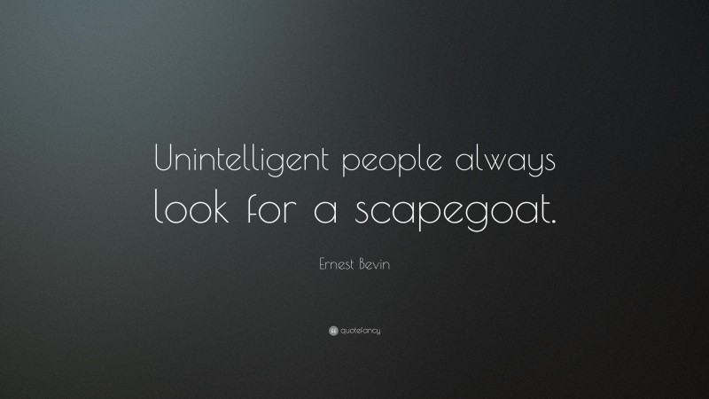 Ernest Bevin Quote: “Unintelligent people always look for a scapegoat.”