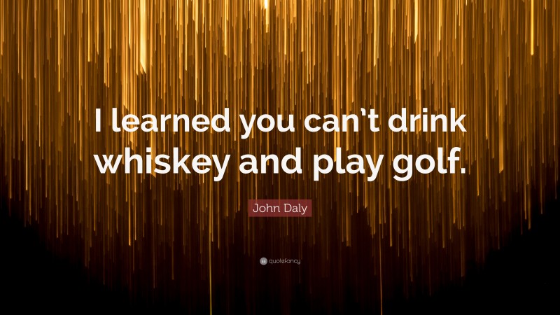John Daly Quote: “I learned you can’t drink whiskey and play golf.”