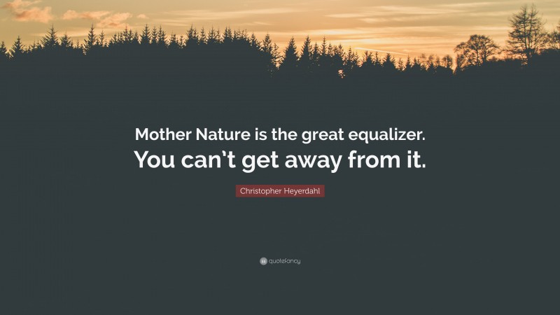 Christopher Heyerdahl Quote: “Mother Nature is the great equalizer. You can’t get away from it.”