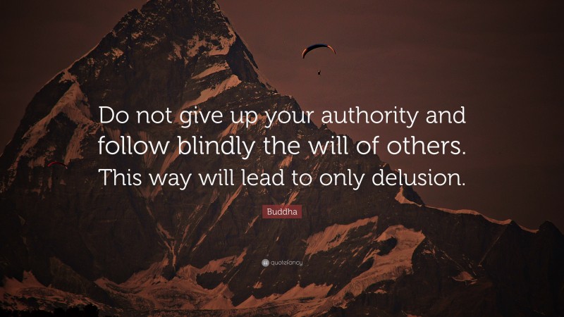 Buddha Quote: “Do not give up your authority and follow blindly the will of others. This way will lead to only delusion.”
