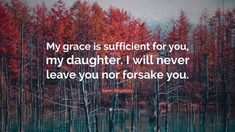 Karen Kingsbury Quote: “My grace is sufficient for you, my daughter. I will never leave you nor forsake you.”