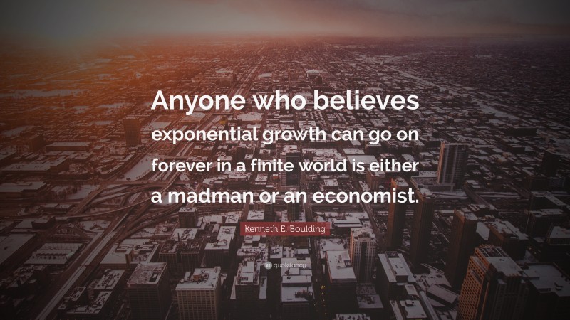 Kenneth E. Boulding Quote: “Anyone who believes exponential growth can go on forever in a finite world is either a madman or an economist.”