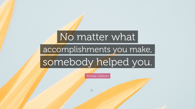 Althea Gibson Quote: “No matter what accomplishments you make, somebody helped you.”