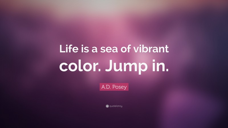 A.D. Posey Quote: “Life is a sea of vibrant color. Jump in.”
