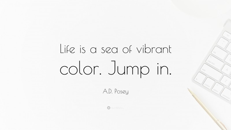 A.D. Posey Quote: “Life is a sea of vibrant color. Jump in.”