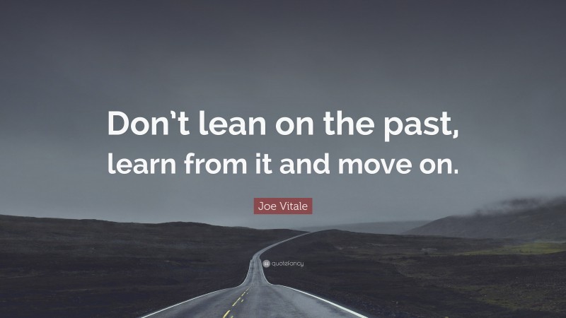 Joe Vitale Quote: “Don’t lean on the past, learn from it and move on.”