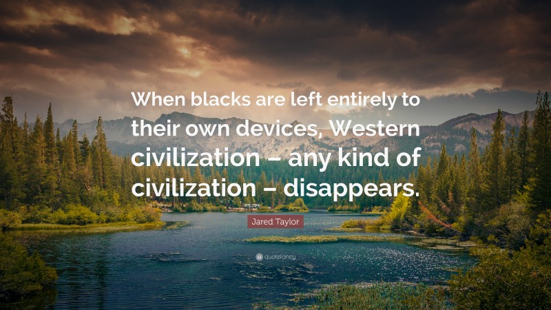 Jared Taylor Quote: “When blacks are left entirely to their own devices, Western civilization – any kind of civilization – disappears.”