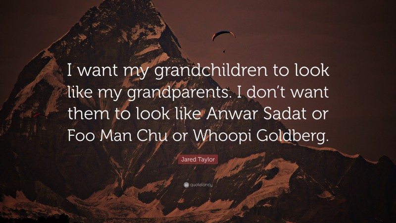Jared Taylor Quote: “I want my grandchildren to look like my grandparents. I don’t want them to look like Anwar Sadat or Foo Man Chu or Whoopi Goldberg.”