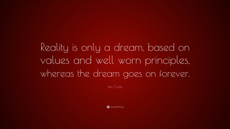 Ian Curtis Quote: “Reality is only a dream, based on values and well worn principles, whereas the dream goes on forever.”