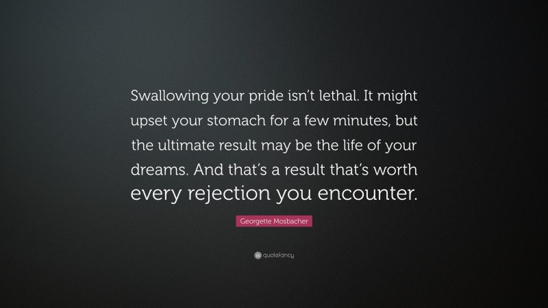 Georgette Mosbacher Quote: “Swallowing your pride isn’t lethal. It might upset your stomach for a few minutes, but the ultimate result may be the life of your dreams. And that’s a result that’s worth every rejection you encounter.”