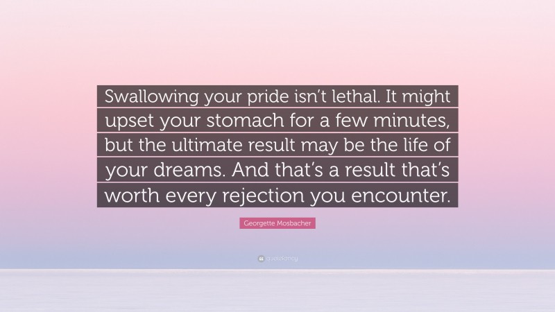 Georgette Mosbacher Quote: “Swallowing your pride isn’t lethal. It might upset your stomach for a few minutes, but the ultimate result may be the life of your dreams. And that’s a result that’s worth every rejection you encounter.”