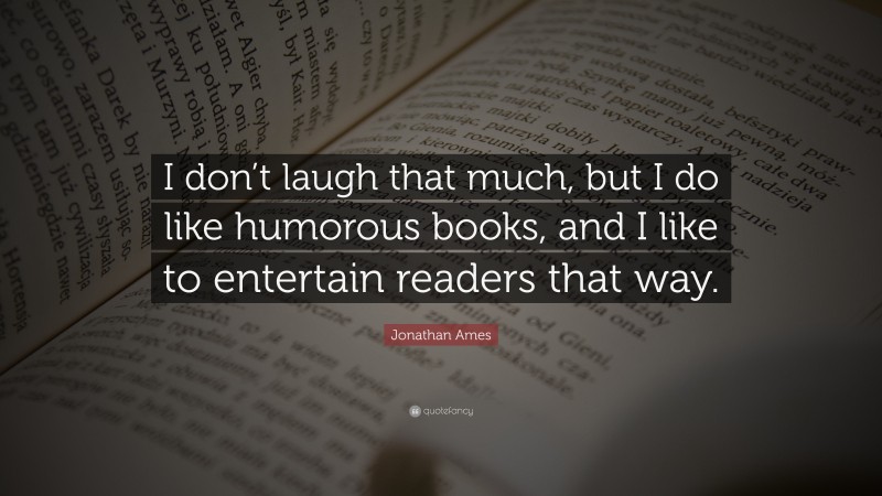 Jonathan Ames Quote: “I don’t laugh that much, but I do like humorous books, and I like to entertain readers that way.”