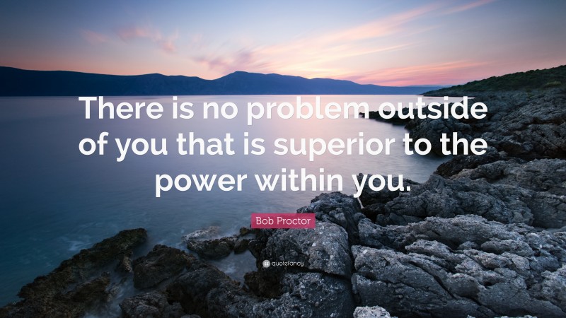 Bob Proctor Quote: “There is no problem outside of you that is superior to the power within you.”