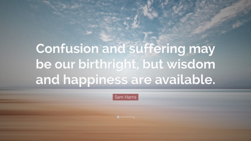 Sam Harris Quote: “Confusion and suffering may be our birthright, but wisdom and happiness are available.”