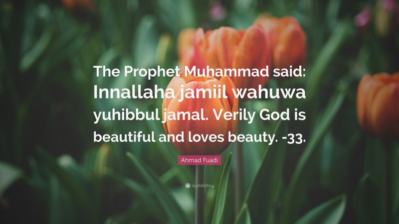 Ahmad Fuadi Quote: “The Prophet Muhammad said: Innallaha jamiil wahuwa yuhibbul jamal. Verily God is beautiful and loves beauty. -33.”