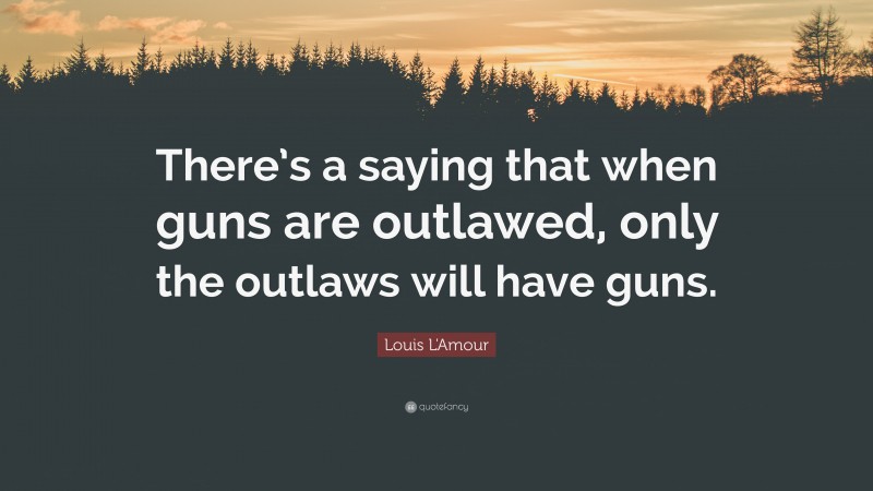 Louis L'Amour Quote: “There’s a saying that when guns are outlawed, only the outlaws will have guns.”