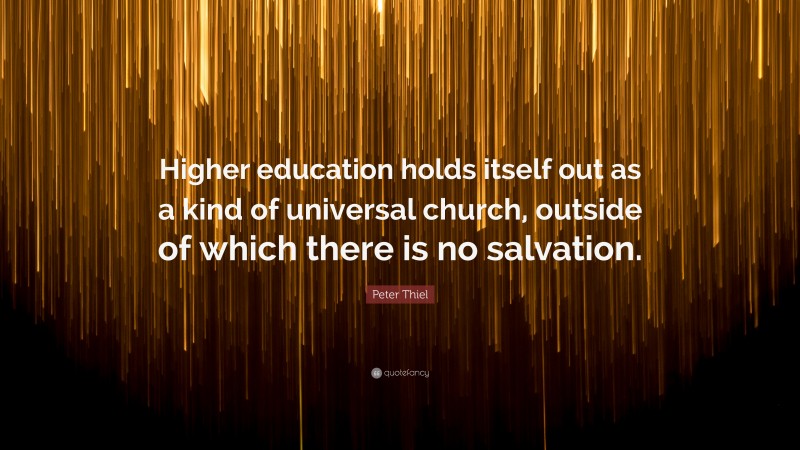 Peter Thiel Quote: “Higher education holds itself out as a kind of universal church, outside of which there is no salvation.”