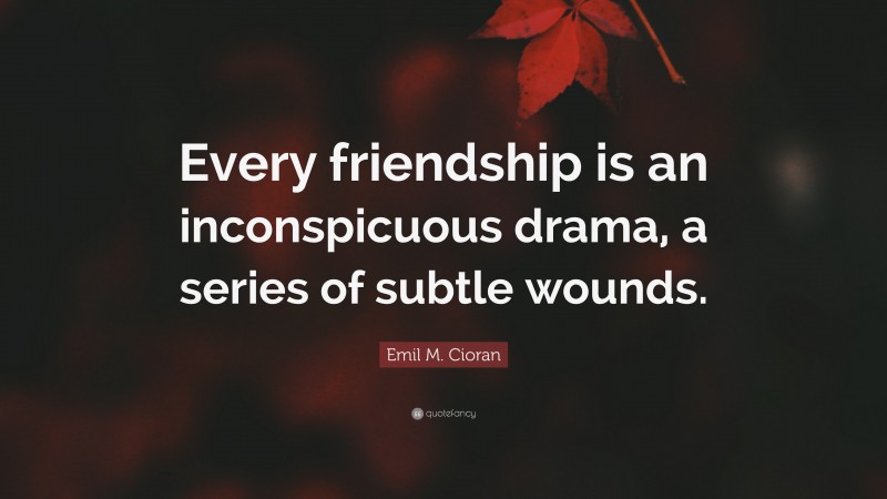 Emil M. Cioran Quote: “Every friendship is an inconspicuous drama, a series of subtle wounds.”