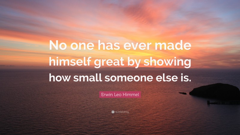 Erwin Leo Himmel Quote: “No one has ever made himself great by showing how small someone else is.”