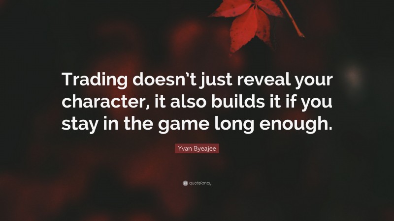 Yvan Byeajee Quote: “Trading doesn’t just reveal your character, it also builds it if you stay in the game long enough.”