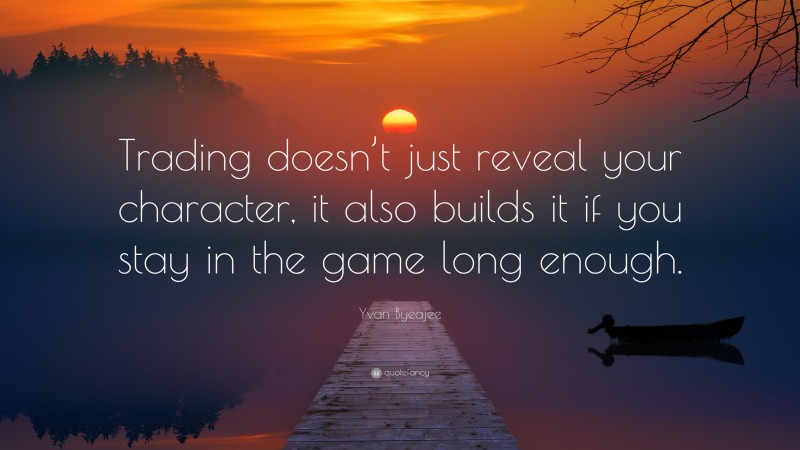 Yvan Byeajee Quote: “Trading doesn’t just reveal your character, it also builds it if you stay in the game long enough.”