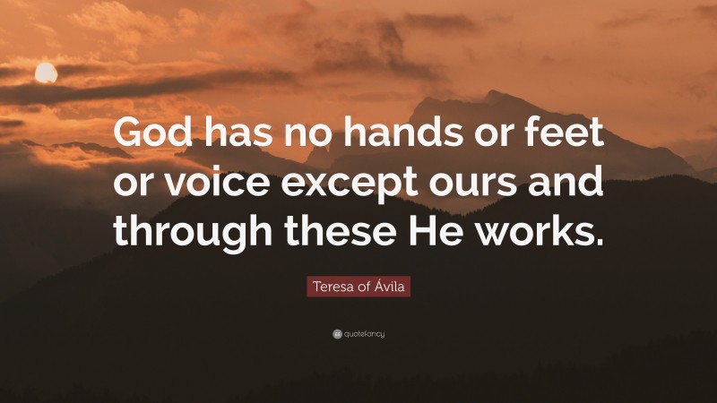 Teresa of Ávila Quote: “God has no hands or feet or voice except ours and through these He works.”