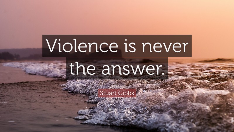 Stuart Gibbs Quote: “Violence is never the answer.”