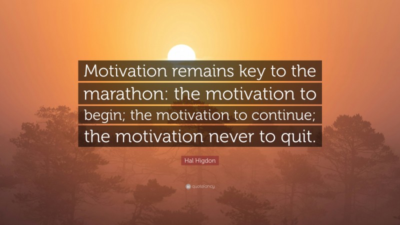 Hal Higdon Quote: “Motivation remains key to the marathon: the motivation to begin; the motivation to continue; the motivation never to quit.”