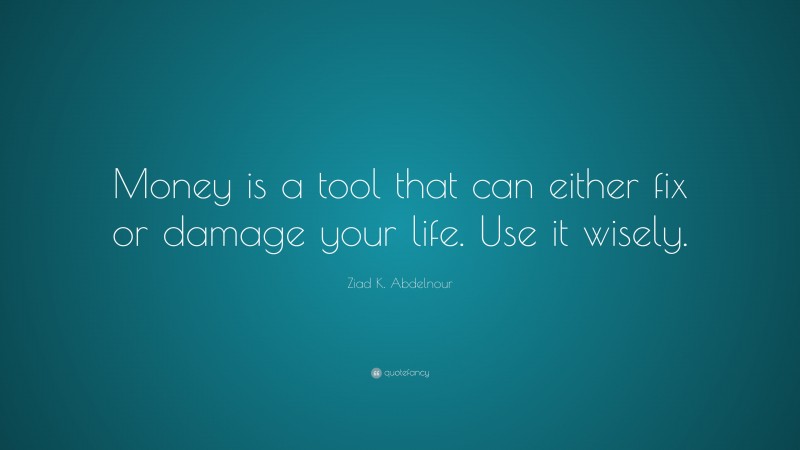 Ziad K. Abdelnour Quote: “Money is a tool that can either fix or damage your life. Use it wisely.”