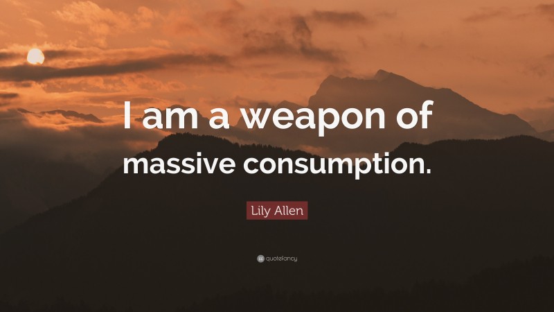 Lily Allen Quote: “I am a weapon of massive consumption.”