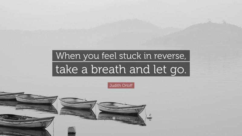 Judith Orloff Quote: “When you feel stuck in reverse, take a breath and let go.”