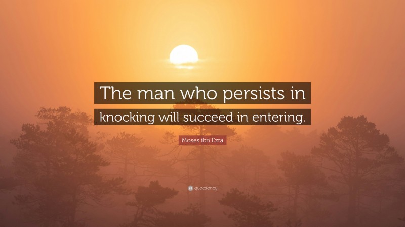 Moses ibn Ezra Quote: “The man who persists in knocking will succeed in entering.”