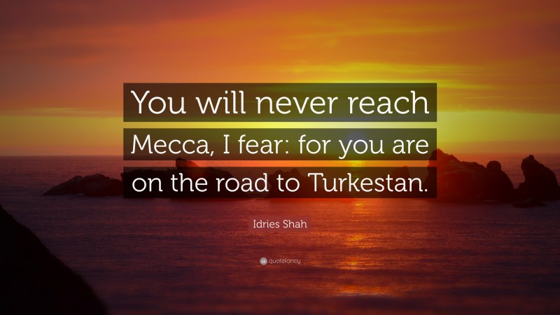 Idries Shah Quote: “You will never reach Mecca, I fear: for you are on the road to Turkestan.”