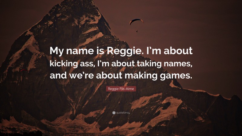 Reggie Fils-Aime Quote: “My name is Reggie. I’m about kicking ass, I’m about taking names, and we’re about making games.”