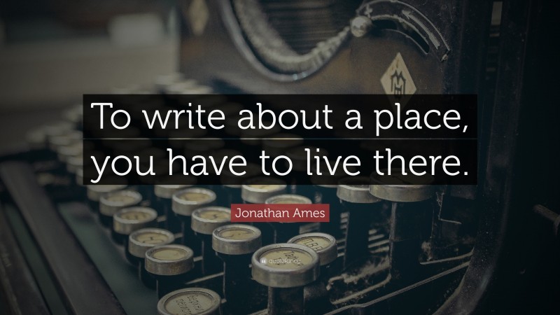 Jonathan Ames Quote: “To write about a place, you have to live there.”