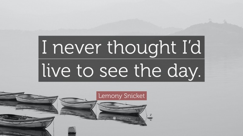 Lemony Snicket Quote: “I never thought I’d live to see the day.”