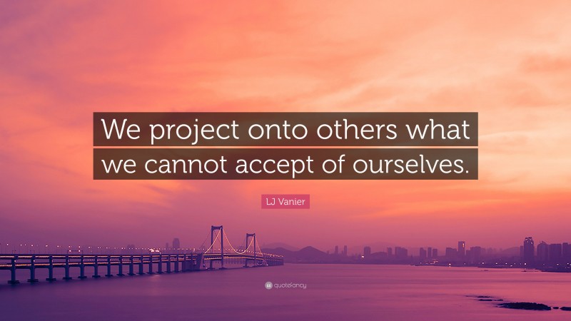 LJ Vanier Quote: “We project onto others what we cannot accept of ourselves.”