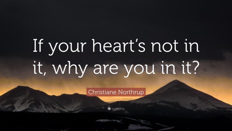 Christiane Northrup Quote: “If your heart’s not in it, why are you in it?”