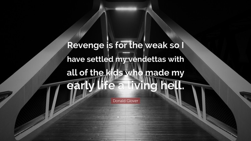 Donald Glover Quote: “Revenge is for the weak so I have settled my vendettas with all of the kids who made my early life a living hell.”